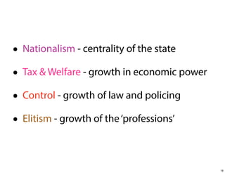 • Nationalism - centrality of the state
• Tax & Welfare - growth in economic power
• Control - growth of law and policing
• Elitism - growth of the ‘professions’
19

 