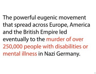 The powerful eugenic movement
that spread across Europe, America
and the British Empire led
eventually to the murder of over
250,000 people with disabilities or
mental illness in Nazi Germany.

4

 