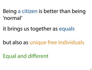 Being a citizen is better than being
‘normal’
it brings us together as equals
but also as unique free individuals
Equal and diﬀerent
75

 