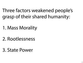 Three factors weakened people’s
grasp of their shared humanity:
1. Mass Morality
2. Rootlessness
3. State Power
9

 