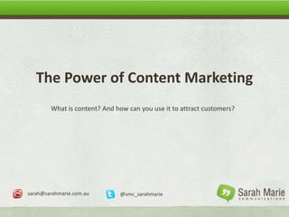 The Power of Content Marketing
What is content? And how can you use it to attract customers?
sarah@sarahmarie.com.au @smc_sarahmarie
 