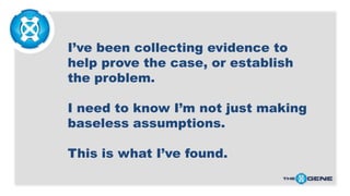 I’ve been collecting evidence to
help prove the case, or establish
the problem.
I need to know I’m not just making
baseles...