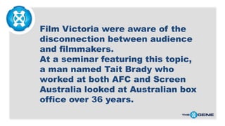 Film Victoria were aware of the
disconnection between audience
and filmmakers.
At a seminar featuring this topic,
a man na...