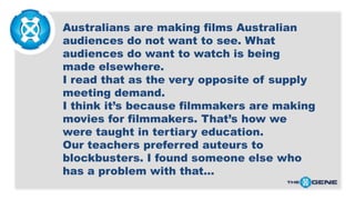 Australians are making films Australian
audiences do not want to see. What
audiences do want to watch is being
made elsewh...