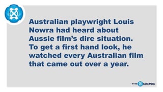 Australian playwright Louis
Nowra had heard about
Aussie film’s dire situation.
To get a first hand look, he
watched every...