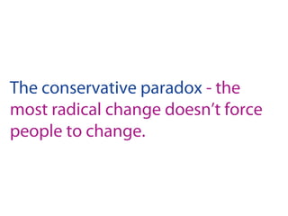 The conservative paradox - the
most radical change doesn’t force
people to change.
 
