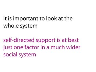 It is important to look at the
whole system
self-directed support is at best
just one factor in a much wider
social system
 