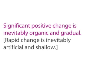 Significant positive change is
inevitably organic and gradual.
[Rapid change is inevitably
artificial and shallow.]
 