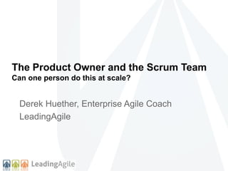 The Product Owner and the Scrum Team
Can one person do this at scale?
Derek Huether, Enterprise Agile Coach
LeadingAgile
 