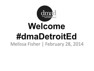 Welcome
#dmaDetroitEd
Melissa Fisher | February 28, 2014
 