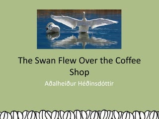 The Swan Flew Over the Coffee
Shop
Aðalheiður Héðinsdóttir

 