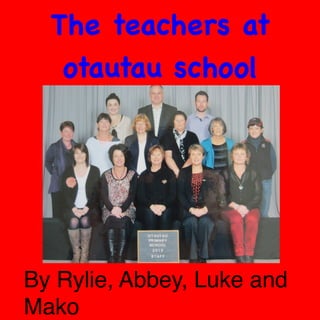 The teachers at
otautau school

By Rylie, Abbey, Luke and
Mako 

 