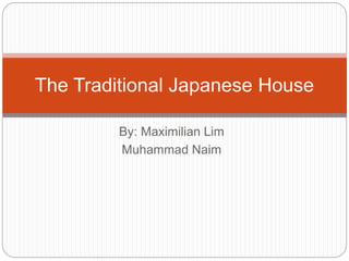 By: Maximilian Lim
Muhammad Naim
The Traditional Japanese House
 