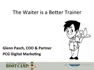 The	
  Waiter	
  is	
  a	
  Be,er	
  Trainer	
  	
  

Glenn	
  Pasch,	
  COO	
  &	
  Partner	
  
PCG	
  Digital	
  Marke6ng	
  	
  
	
  

 