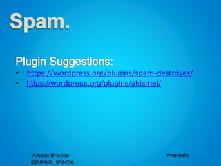 Amelia Briscoe -
@amelia_briscoe
#wpmelb
• https://wordpress.org/plugins/spam-destroyer/
• https://wordpress.org/plugins/akismet/
 
