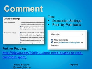 Amelia Briscoe -
@amelia_briscoe
#wpmelb
Further Reading:
http://digwp.com/2009/11/dont-need-plugins-to-stop-
comment-spam/
Tips:
• Discussion Settings
• Post -by-Post basis
 