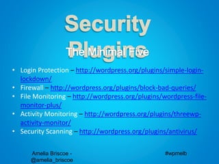 Amelia Briscoe -
@amelia_briscoe
#wpmelb
• Login Protection – http://wordpress.org/plugins/simple-login-
lockdown/
• Firewall – http://wordpress.org/plugins/block-bad-queries/
• File Monitoring – http://wordpress.org/plugins/wordpress-file-
monitor-plus/
• Activity Monitoring – http://wordpress.org/plugins/threewp-
activity-monitor/
• Security Scanning – http://wordpress.org/plugins/antivirus/
 