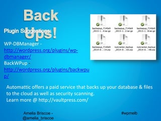 Amelia Briscoe -
@amelia_briscoe
#wpmelb
Automattic offers a paid service that backs up your database & files
to the cloud as well as security scanning.
Learn more @ http://vaultpress.com/
WP-DBManager -
http://wordpress.org/plugins/wp-
dbmanager/
BackWPup -
http://wordpress.org/plugins/backwpu
p/
 
