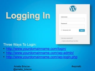 Amelia Briscoe -
@amelia_briscoe
#wpmelb
Three Ways To Login:
• http://www.yourdomainname.com/login/
• http://www.yourdomainname.com/wp-admin/
• http://www.yourdomainname.com/wp-login.php
 