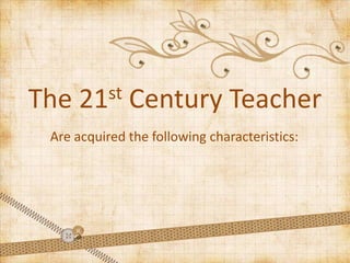 The 21st Century Teacher
Are acquired the following characteristics:
 