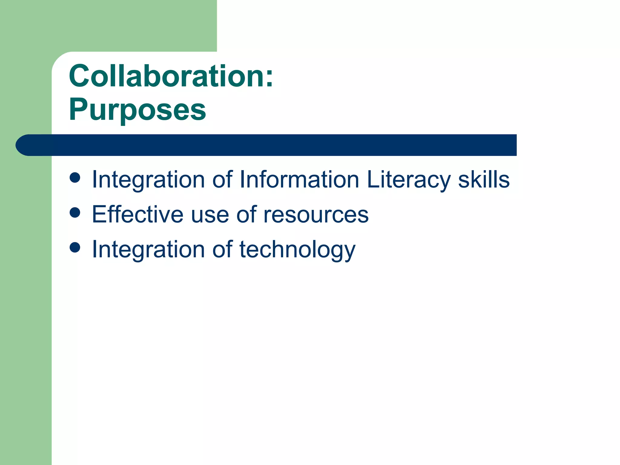 Collaboration:  Purposes Integration of Information Literacy skills Effective use of resources Integration of technology 
