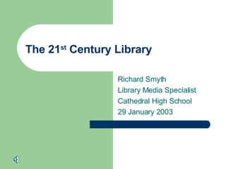 The 21 st  Century Library Richard Smyth Library Media Specialist Cathedral High School 29 January 2003 