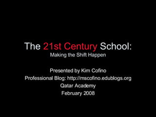 The  21st Century  School: Making the Shift Happen Presented by Kim Cofino Professional Blog: http://mscofino.edublogs.org Qatar Academy February 2008 