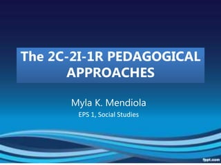 The 2C-2I-1R PEDAGOGICAL
APPROACHES
Myla K. Mendiola
EPS 1, Social Studies
 