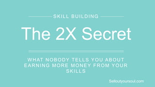 WHAT NOBODY TELLS YOU ABOUT
EARNING MORE MONEY FROM YOUR
SKILLS
SKILL BUILDING
The 2X Secret
Selloutyoursoul.com
 