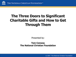 The Three Doors to Significant Charitable Gifts and How to Get Through Them Presented by: Tom Conway The National Christian Foundation © 2007  The National Christian Foundation 