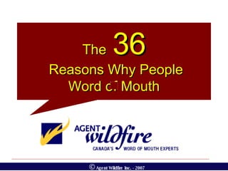 The   36 Reasons Why People Word of Mouth ©  Agent Wildfire Inc. - 2007 