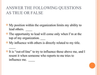 ANSWER THE FOLLOWING QUESTIONS AS TRUE OR FALSE <ul><li>My position within the organization limits my ability to lead othe...
