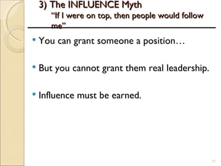 3) The INFLUENCE Myth “If I were on top, then people would follow me” <ul><li>You can grant someone a position… </li></ul>...