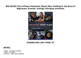 BIG SALES The 4-Phase Histamine Reset Plan: Getting to the Root of
Migraines, Eczema, Vertigo, Allergies and More
DONWLOAD LAST PAGE !!!!
DETAIL
Uncover the Root Cause of Your Health Issues and Heal Your Body for LifeMillions of people suffer from allergies, migraines, skin issues, sleep disturbances, digestive ailments or anxiety due to undiagnosed histamine intolerance.Dr. Becky Campbell, who has years of experience in the field and who suffers from histamine intolerance herself, has created a revolutionary four-phase program to heal your body naturally. What makes her approach different—and more effective for lifelong results—is that it looks for root causes and offers a well-rounded, holistic treatment plan that addresses diet, environmental toxins, lifestyle and more.To help you uncover why your body is not processing histamine correctly, Dr. Campbell explains the eight most common factors and how to address them. Then she gives you a plan that includes a low-histamine diet, liver care, gut support and direction on how to safely reintroduce the foods that were once making you sick. Along with her wealth of delicious recipes, she also includes information on supplements, ways to reduce stress and much more.Invest in your health and use The 4-Phase Histamine Reset Plan to heal your body for good. Click This Link To Download : https://msc.realfiedbook.com/?book=1624148468 Language : English
Author : Dr. Becky Campbellq
Pages : 192 pagesq
Publisher : Page Street Publishingq
 