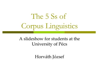 The 5 Ss of  C orpus  L inguistics A slideshow for students at the University of Pécs Horváth József 