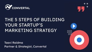 THE 5 STEPS OF BUILDING
YOUR STARTUP’S
MARKETING STRATEGY
Taavi Raidma
Partner & Strategist, Convertal
 