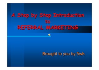 A Step by Step Introduction
            to
  REFERRAL MARKETING




           Brought to you by 5wh
 