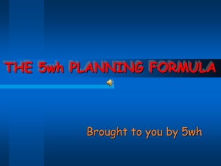 THE 5wh PLANNING FORMULA  Brought to you by 5wh 