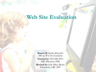 Web Site Evaluation
Based off: Kathy Schrock’s
5Ws of Web Site Evaluation
Created by: NCUSD 203’s
LRC Directors 2006
Revised by: Josh Mika, Beebe
Elementary LRC 2007
 