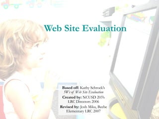 Web Site Evaluation
Based off: Kathy Schrock’s
5Ws of Web Site Evaluation
Created by: NCUSD 203’s
LRC Directors 2006
Revis...