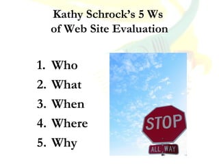 Kathy Schrock’s 5 Ws
of Web Site Evaluation
1. Who
2. What
3. When
4. Where
5. Why
 
