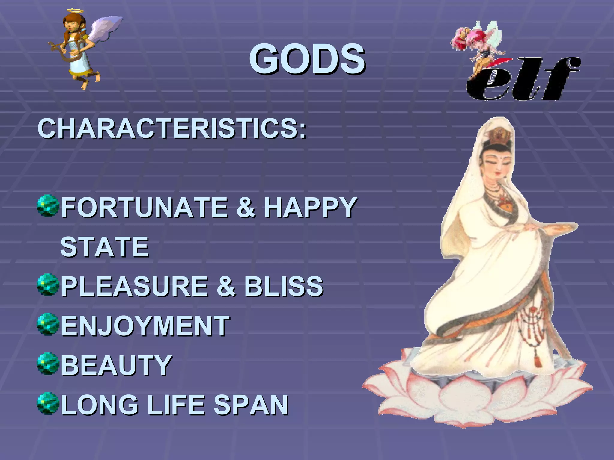 GODS CHARACTERISTICS: FORTUNATE & HAPPY STATE PLEASURE & BLISS ENJOYMENT BEAUTY LONG LIFE SPAN