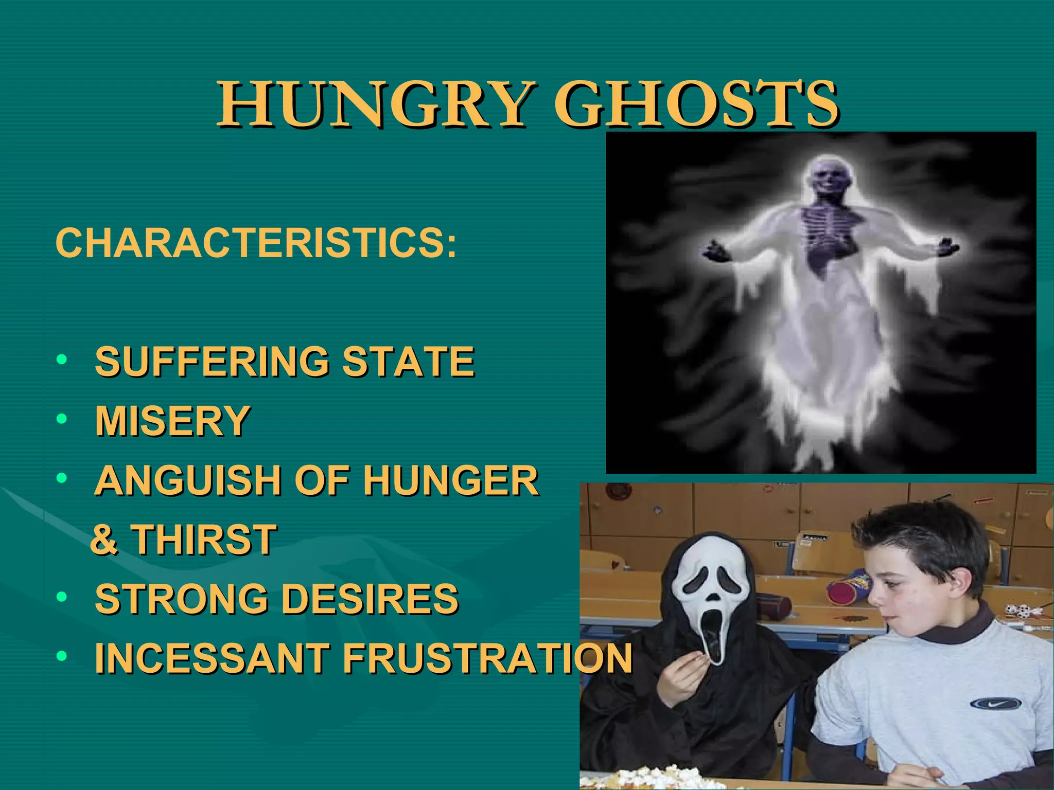 HUNGRY GHOSTS CHARACTERISTICS: SUFFERING STATE MISERY ANGUISH OF HUNGER & THIRST STRONG DESIRES INCESSANT FRUSTRATION