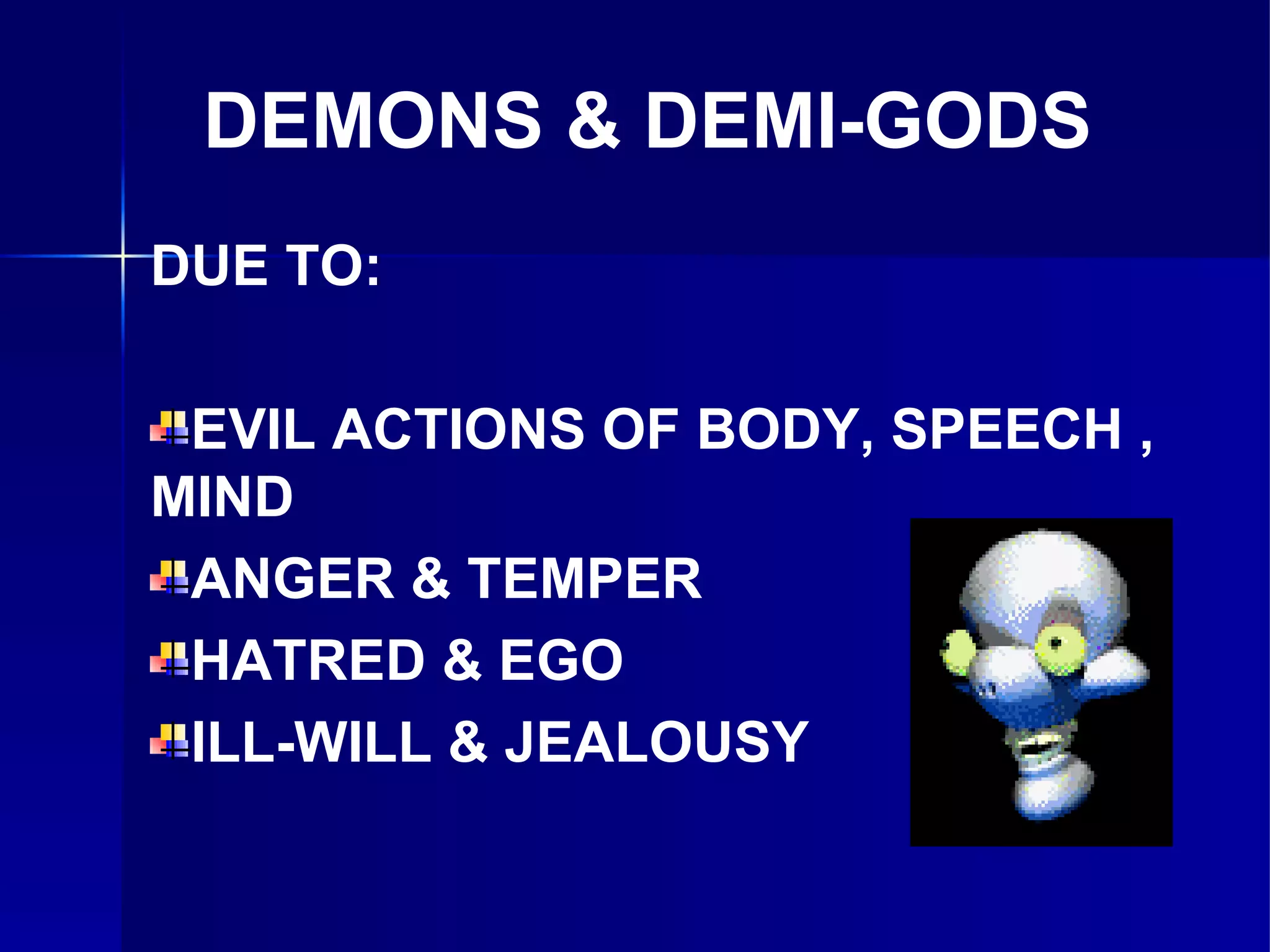 DEMONS & DEMI-GODS DUE TO: EVIL ACTIONS OF BODY, SPEECH , MIND ANGER & TEMPER HATRED & EGO ILL-WILL & JEALOUSY