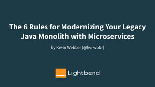 The 6 Rules for Modernizing Your Legacy
Java Monolith with Microservices
by Kevin Webber (@kvnwbbr)
 