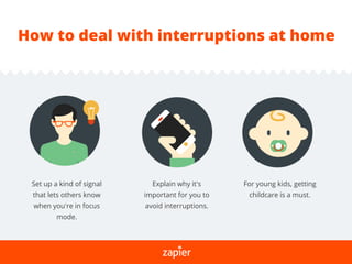 How to deal with interruptions at home
Set up a kind of signal
that lets others know
when you’re in focus
mode.
Explain why it’s
important for you to
avoid interruptions.
For young kids, getting
childcare is a must.
 