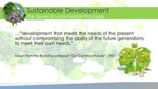 …”development that meets the needs of the present
without compromising the ability of the future generations
to meet their own needs.”
Taken from the Brundtland Report “Our CommonFuture”, 1987.
Sustainable Development
The Seven Environmental Principles
(Barry Commoner)
 
