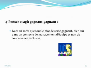 4-Penser et agir gagnant-gagnant :

         Faire en sorte que tout le monde sorte gagnant, bien sur
             dans un contexte de management d’équipe et non de
             concurrence exclusive.




10/11/2011                                                           13
 