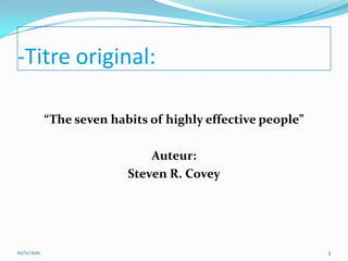 -Titre original:

             “The seven habits of highly effective people”

                               Auteur:
                           Steven R. Covey




10/11/2011                                                   3
 