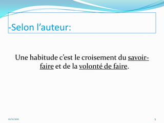 -Selon l’auteur:

      Une habitude c’est le croisement du savoir-
             faire et de la volonté de faire.




10/11/2011                                          5
 